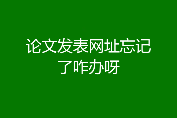 论文发表网址忘记了咋办呀