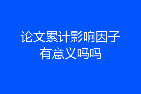 论文累计影响因子有意义吗吗