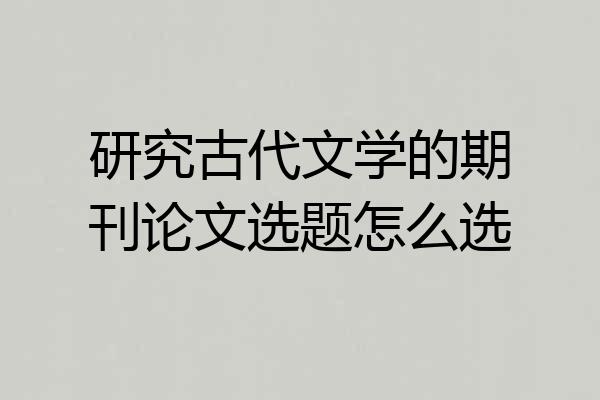 研究古代文学的期刊论文选题怎么选