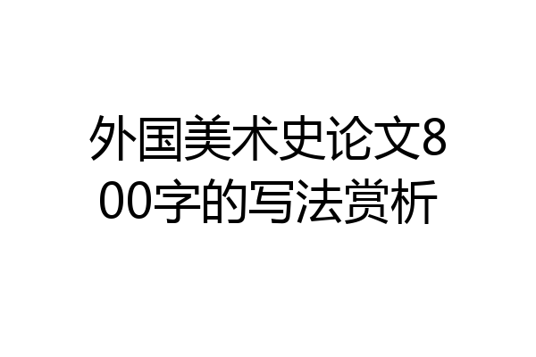 外国美术史论文800字的写法赏析
