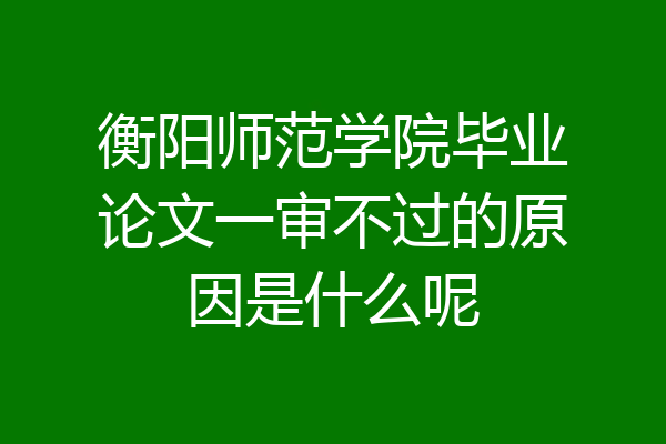衡阳师范学院毕业论文一审不过的原因是什么呢