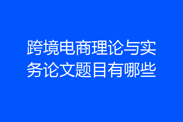 跨境电商理论与实务论文题目有哪些