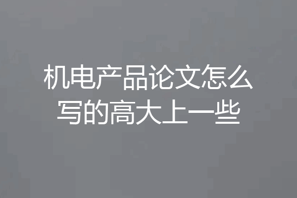 机电产品论文怎么写的高大上一些