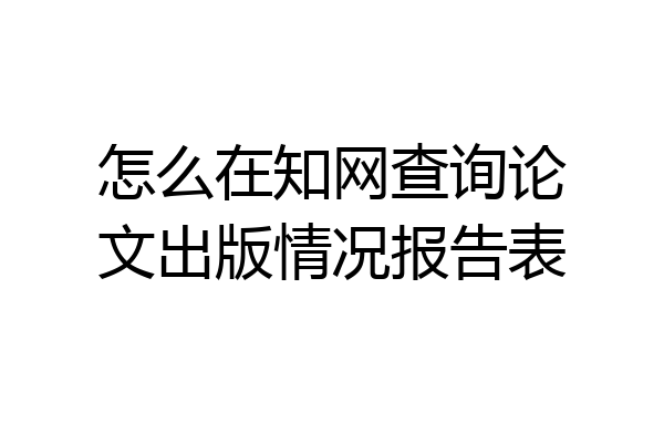 怎么在知网查询论文出版情况报告表