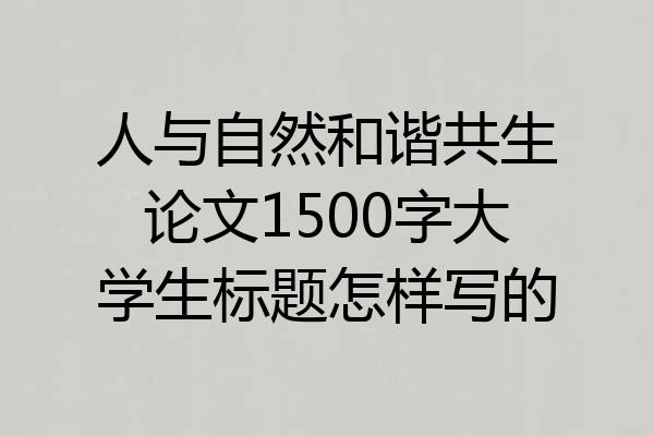 人与自然和谐共生论文1500字大学生标题怎样写的