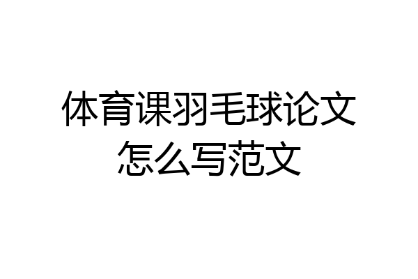 体育课羽毛球论文怎么写范文