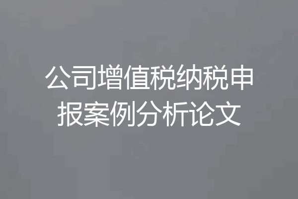 公司增值税纳税申报案例分析论文