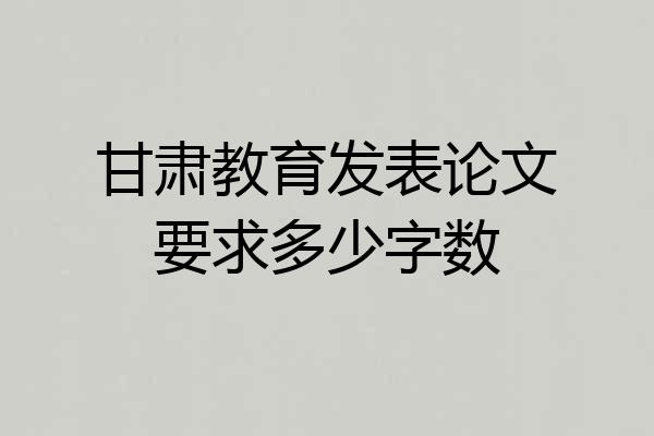 甘肃教育发表论文要求多少字数