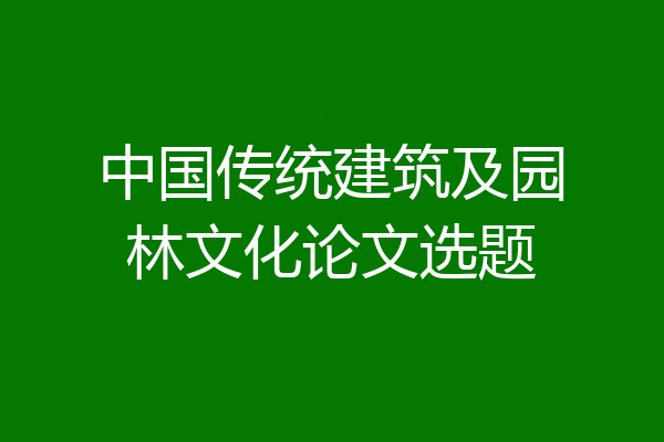 中国传统建筑及园林文化论文选题