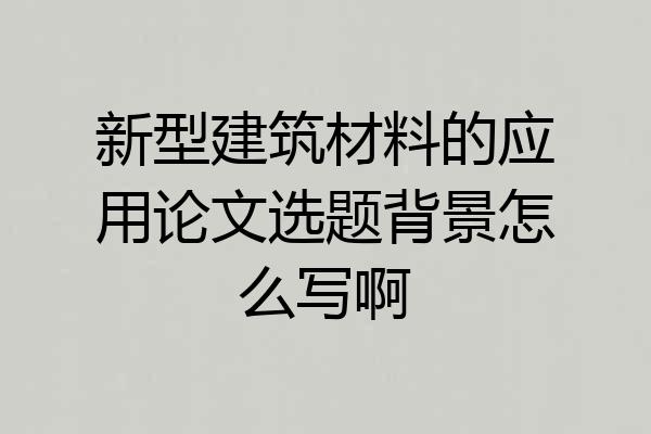 新型建筑材料的应用论文选题背景怎么写啊