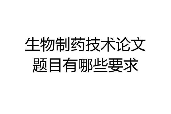 生物制药技术论文题目有哪些要求