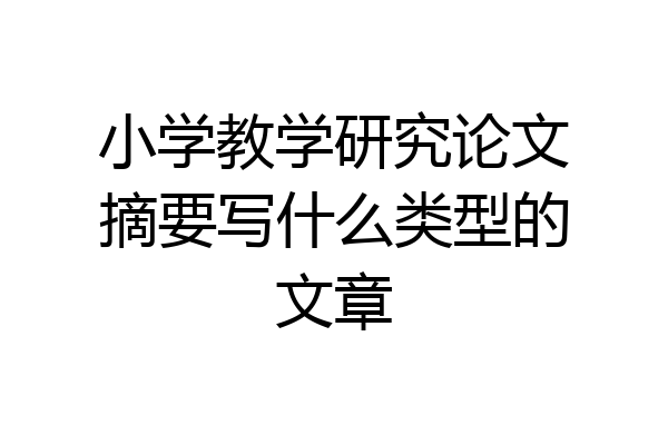 小学教学研究论文摘要写什么类型的文章
