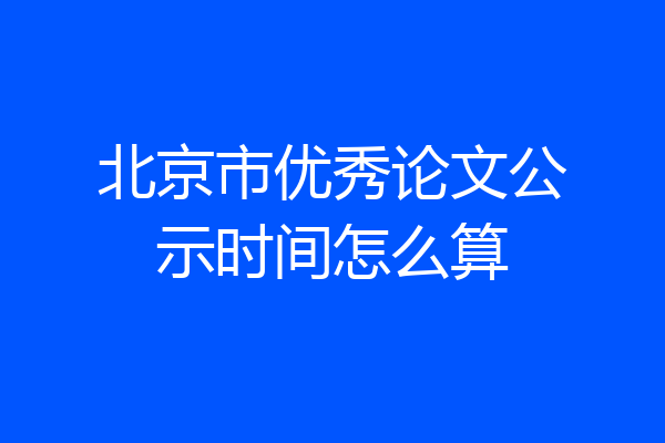 北京市优秀论文公示时间怎么算