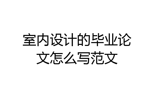 室内设计的毕业论文怎么写范文