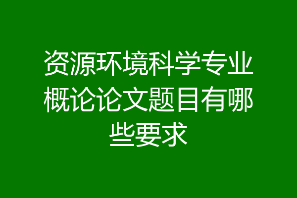 资源环境科学专业概论论文题目有哪些要求