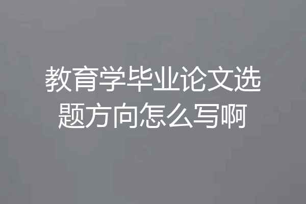 教育学毕业论文选题方向怎么写啊