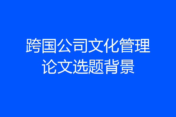 跨国公司文化管理论文选题背景