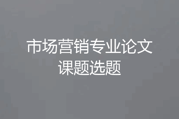 市场营销专业论文课题选题