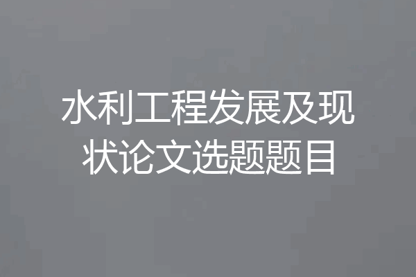 水利工程发展及现状论文选题题目
