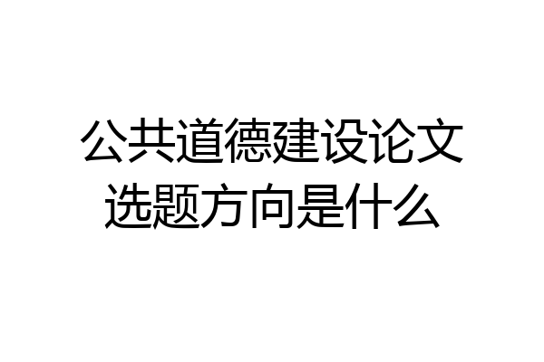公共道德建设论文选题方向是什么