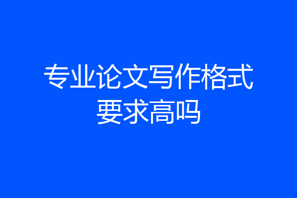 专业论文写作格式要求高吗