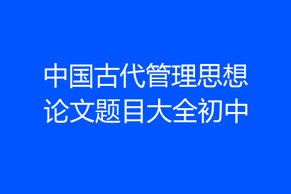 中国古代管理思想论文题目大全初中