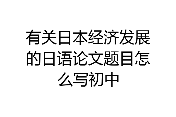 有关日本经济发展的日语论文题目怎么写初中