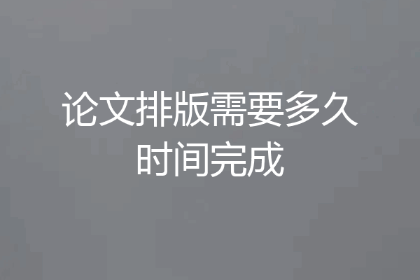 论文排版需要多久时间完成
