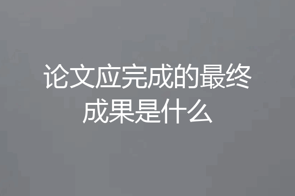 论文应完成的最终成果是什么
