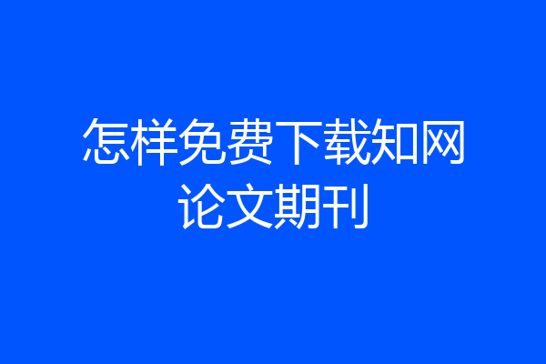 怎样免费下载知网论文期刊