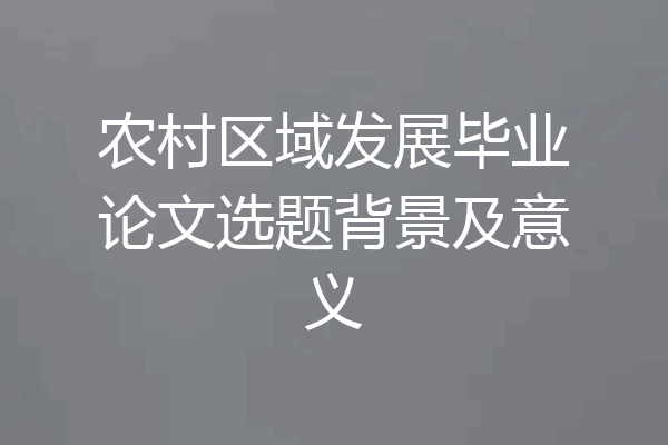 农村区域发展毕业论文选题背景及意义