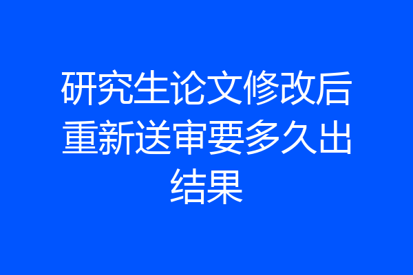 研究生论文修改后重新送审要多久出结果