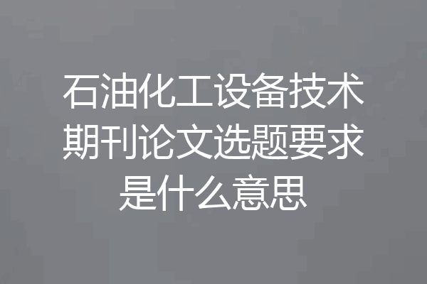 石油化工设备技术期刊论文选题要求是什么意思