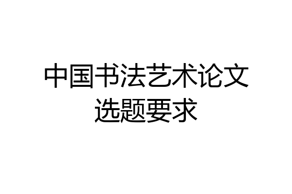 中国书法艺术论文选题要求