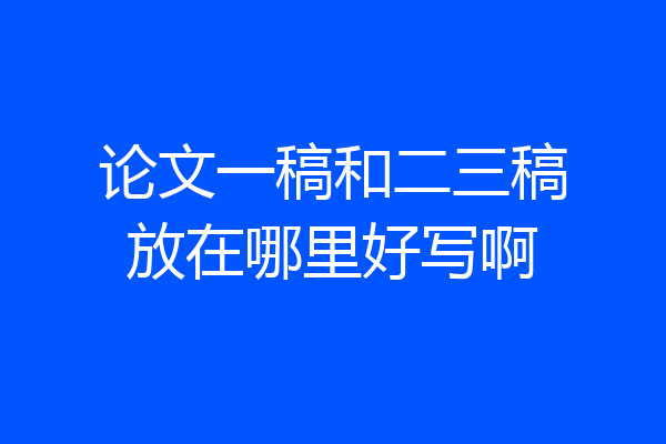 论文一稿和二三稿放在哪里好写啊