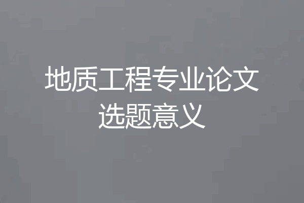 地质工程专业论文选题意义