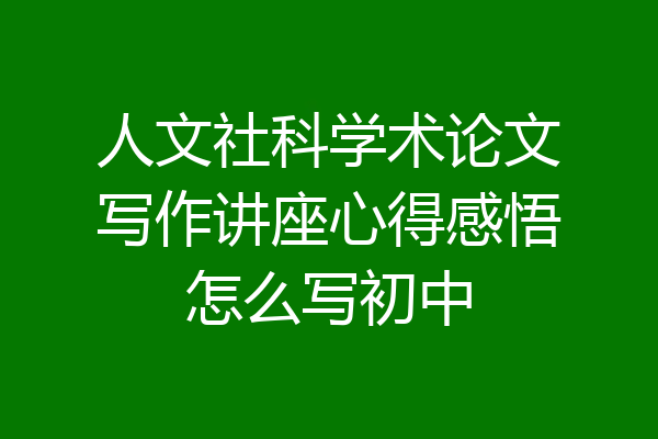 人文社科学术论文写作讲座心得感悟怎么写初中