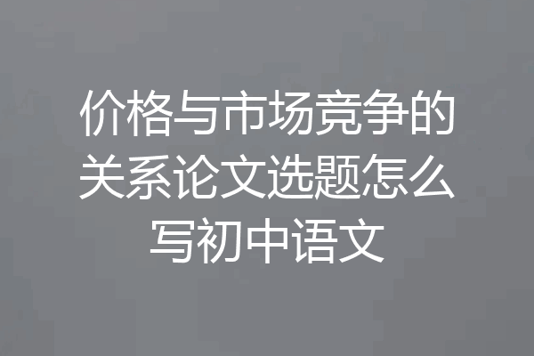 价格与市场竞争的关系论文选题怎么写初中语文