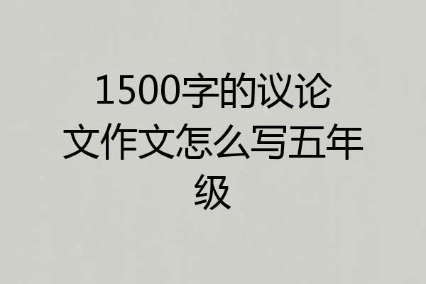 1500字的议论文作文怎么写五年级