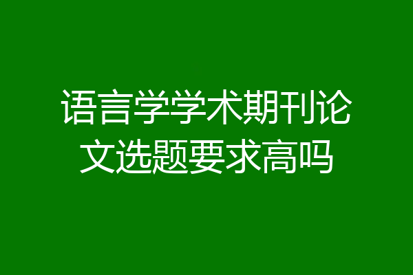 语言学学术期刊论文选题要求高吗