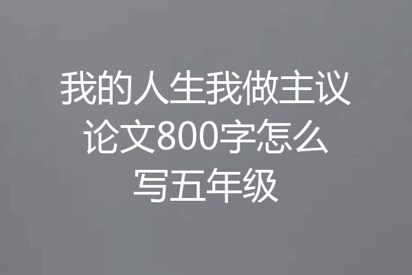 我的人生我做主议论文800字怎么写五年级