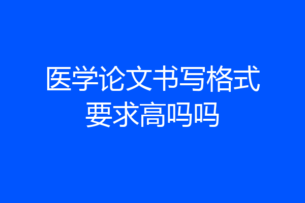 医学论文书写格式要求高吗吗