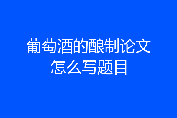 葡萄酒的酿制论文怎么写题目