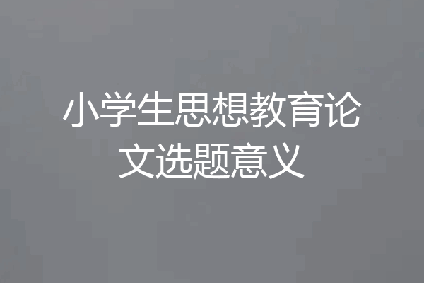 小学生思想教育论文选题意义