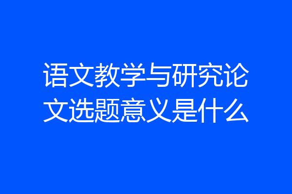 语文教学与研究论文选题意义是什么