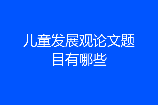 儿童发展观论文题目有哪些