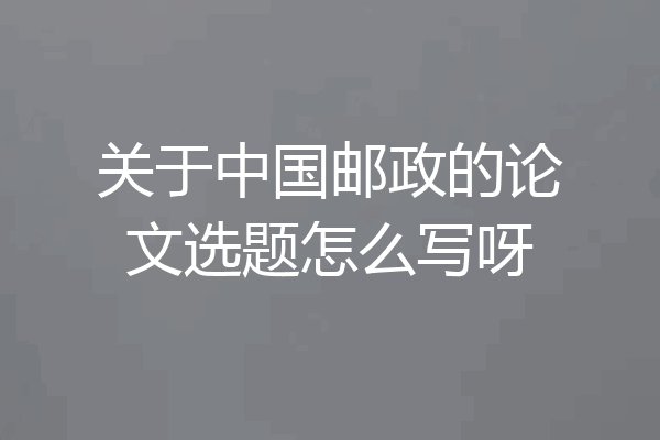 关于中国邮政的论文选题怎么写呀