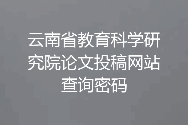 云南省教育科学研究院论文投稿网站查询密码