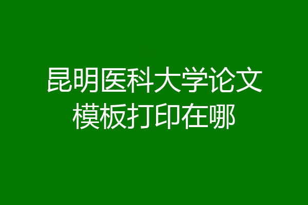 昆明医科大学论文模板打印在哪