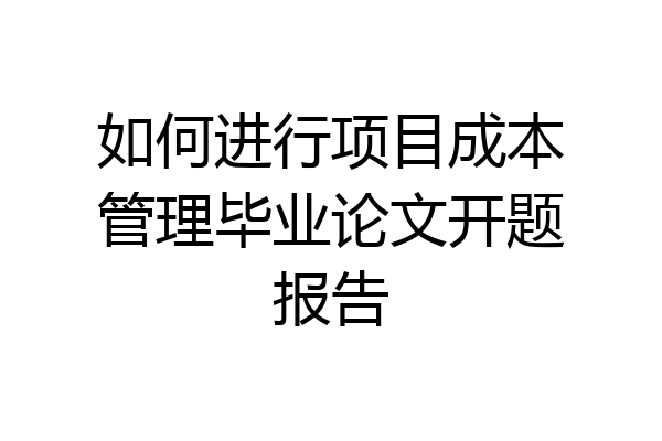 如何进行项目成本管理毕业论文开题报告